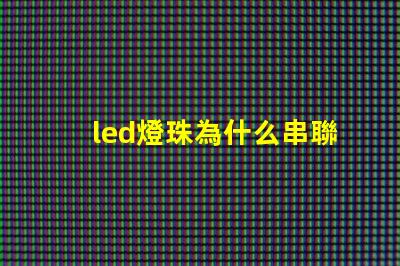 led燈珠為什么串聯(lián)安裝 led燈珠為什么都是串聯(lián)